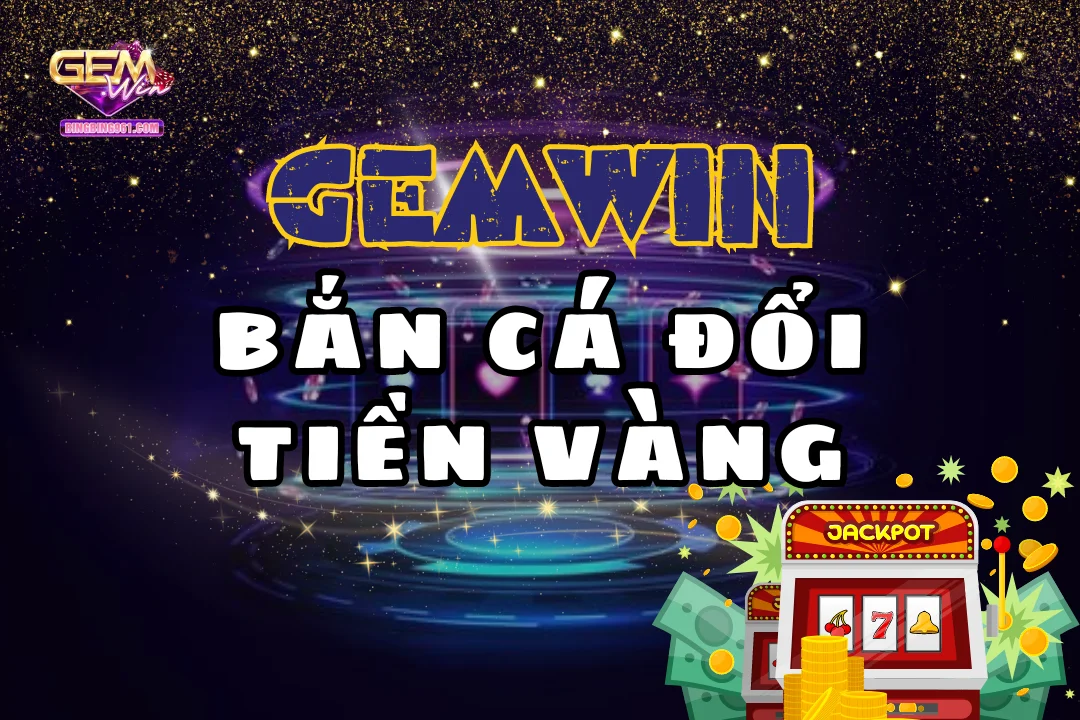 Tìm hiểu cơ chế đổi thưởng game bắn cá đổi tiền vàng Gemwin