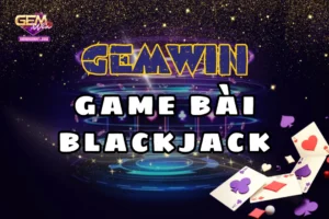 Giải mã những điểm thu hút xoay quanh bài blackjack gemwin